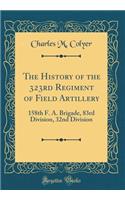 The History of the 323rd Regiment of Field Artillery: 158th F. A. Brigade, 83rd Division, 32nd Division (Classic Reprint)