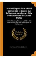 Proceedings of the National Convention to Secure the Religious Amendment of the Constitution of the United States: Held in Pittsburg, February 4, 5, 1874. with an Account of the Origin and Progress of the Movement: Held in Pittsburg, February 4, 5, 1874. With an Account of the Origin and Progress of the Movement