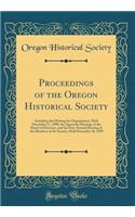 Proceedings of the Oregon Historical Society: Including the Meeting for Organization, Held December 17, 1898, the Quarterly Meetings of the Board of Directors, and the First Annual Meeting of the Members of the Society, Held December 16, 1899