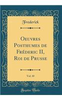 Oeuvres Posthumes de Frï¿½deric II, Roi de Prusse, Vol. 10 (Classic Reprint)