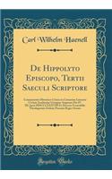 De Hippolyto Episcopo, Tertii Saeculi Scriptore: Commentatio Historico-Critica in Certamine Literario Civium Academiae Georgiae Augustae Die IV. III. Junii MDCCCXXXVIII Ex Decreto Venerabilis Theologorum Ordinis Praemio Regio Ornata (Classic Reprin