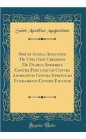Sancti Aureli Augustini De Utilitate Credendi De Duabus Animabus Contra Fortunatum Contra Adimantum Contra Epistulam Fundamenti Contra Faustum (Classic Reprint)