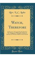 Watch, Therefore: A Discourse, Occasioned by the Death of Mrs. Margaretta Willoughby, Delivered January 28, with the Address at the Funeral (Classic Reprint)