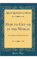 How to Get on in the World: Or a Ladder to Practical Success (Classic Reprint): Or a Ladder to Practical Success (Classic Reprint)