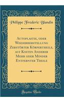 Autoplastie, oder Wiederherstellung Zerstörter Körpertheile, auf Kosten Anderer Mehr oder Minder Entfernter Theile (Classic Reprint)