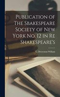 Publication of The Sbakespeare Society of New York No. 12 in Re Shakespeare's