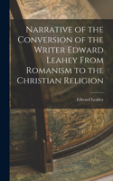 Narrative of the Conversion of the Writer Edward Leahey From Romanism to the Christian Religion