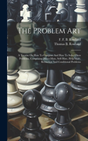 Problem Art: A Treatise On How To Compose And How To Solve Chess Problems, Comprising Direct-mate, Self-mate, Help-mate, Retraction And Conditional Problems