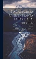 To California Over The Santa Fe Trail C. A. Higgins