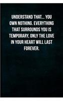 Understand that... You own nothing. Everything that surrounds you is temporary, only the love in your heart will last forever.