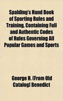 Spalding's Hand Book of Sporting Rules and Training, Containing Full and Authentic Codes of Rules Governing All Popular Games and Sports