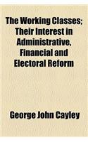 The Working Classes; Their Interest in Administrative, Financial and Electoral Reform