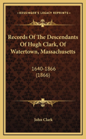 Records Of The Descendants Of Hugh Clark, Of Watertown, Massachusetts: 1640-1866 (1866)