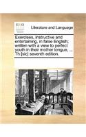 Exercises, Instructive and Entertaining, in False English; Written with a View to Perfect Youth in Their Mother Tongue, ... Th [Sic] Seventh Edition.