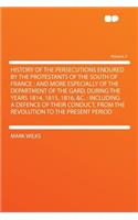 History of the Persecutions Endured by the Protestants of the South of France: And More Especially of the Department of the Gard, During the Years 1814, 1815, 1816, &c.: Including a Defence of Their Conduct, from the Revolution to the Present Perio