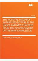 The Kaiser vs. Bismarck: Suppressed Letters by the Kaiser and New Chapters from the Autobiography of the Iron Chancellor