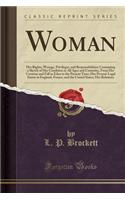 Woman: Her Rights, Wrongs, Privileges, and Responsibilities; Containing a Sketch of Her Condition in All Ages and Countries,