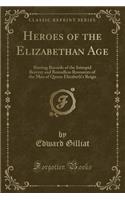 Heroes of the Elizabethan Age: Stirring Records of the Intrepid Bravery and Boundless Resources of the Men of Queen Elizabeth's Reign (Classic Reprint)