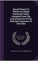 Annual Report To Which Are Added Statistical Tables Compiled From The Annual Returns Of The Railroad Companies Of The State: (English)