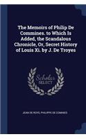 The Memoirs of Philip De Commines. to Which Is Added, the Scandalous Chronicle, Or, Secret History of Louis Xi. by J. De Troyes