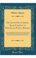 de Civitatibus Liberis, Quae Fuerunt in Provinciis Populi Romani: Dissertatio Inauguralis Historica Quam Consensu Et Auctoritate Amplissimi Philosophorum Ordinis in Alma Litterarum Universitate Friderica Guilelma Berolinensi Ad Summos in Philosophi: Dissertatio Inauguralis Historica Quam Consensu Et Auctoritate Amplissimi Philosophorum Ordinis in Alma Litterarum Universitate Friderica Guilelma B