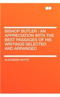 Bishop Butler: An Appreciation with the Best Passages of His Writings Selected and Arranged: An Appreciation with the Best Passages of His Writings Selected and Arranged