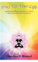 Pray Up Your Life: 50 Powerful Prayer Practices to Help You Create the Life That You Desire
