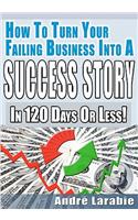 How To Turn Your Failing Business Into A Success Story In 120 Days Or Less!