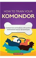 How to Train Your Komondor (Dog Training Collection): Combine Love and Kindness with Positive Reinforcement and No-Fail Techniques