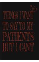 Things I Want to Say To My Patients But I Can't: Notebook, Funny Professional Journal - Humorous, funny gag gifts for Doctors, Nurses, Medical assistant -Appreciation or Thank you gift