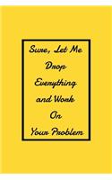Sure, Let Me Drop Everything and Work On Your Problem: Funny Office NoteBook For Coworkers/Women/Men/Boss/Colleagues/Students/Friends.: Lined Notebook / Journal Gift, 120 Pages, 6x9.