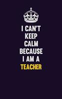 I Can't Keep Calm Because I Am A Teacher