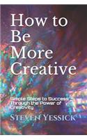 How to Be More Creative: Simple Steps to Success Through the Power of Creativity