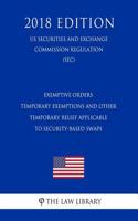 Exemptive Orders - Temporary Exemptions and Other Temporary Relief Applicable to Security-Based Swaps (Us Securities and Exchange Commission Regulation) (Sec) (2018 Edition)