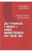 20 Things I Wish I Had Mastered by Age 30: For a Life of Excellence