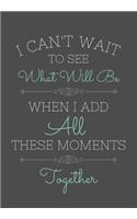 I Can't Wait To See What Will Be When I Add All These Moments Together