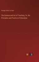 The Science and Art of Teaching. Or, the Principles and Practice of Education