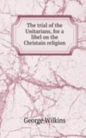 trial of the Unitarians, for a libel on the Christain religion