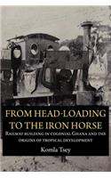 From Head-Loading to the Iron Horse. Railway Building in Colonial Ghana and the Origins of Tropical Development: Railway Building in Colonial Ghana and the Origins of Tropical Development(English)