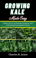 Growing Kale Made Easy: Master the Art of Planting, Caring for, and Cultivating Stunning Kale Flowers