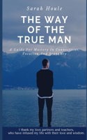 Way Of The True Man: A Guide For Mastery In Connections, Vocation And Sexuality