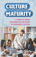 Culture Maturity: A Guide To Using Regenerative Methods In Corporate Culture: Workplace Tricks