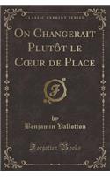 On Changerait Plutôt Le Coeur de Place (Classic Reprint)