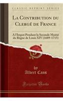 La Contribution Du ClergÃ© de France: A l'Impot Pendant La Seconde MoitiÃ© Du RÃ¨gne de Louis XIV (1689-1715) (Classic Reprint)