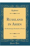 Russland in Asien, Vol. 6: Die Beziehungen Russlands zu Persien (Classic Reprint)