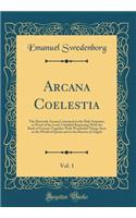 Arcana Coelestia, Vol. 1: The Heavenly Arcana Contained in the Holy Scripture, or Word of the Lord, Unfolded Beginning with the Book of Genesis Together with Wonderful Things