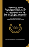 Friedrichs Des Grossen Unterredungen Mit Mir Im Jahr 1782 Bei Meiner Anstellung in Den Preussischen Dienst. Die Lage Der Welt Und Preussens Seit Dem Tode Friedrichs Des Grossen