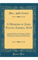 A Memoir of John Patten Emmet, M.D: Formerly Professor of Chemistry an Materia Medica in the University of Virginia, With a Brief Outline of the Emmet Family History (Classic Reprint)