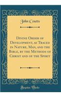 Divine Order of Development, as Traced in Nature, Man, and the Bible, by the Methods of Christ and of the Spirit (Classic Reprint)