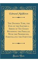 The Doomed Turk, the End of the Eastern a Series of Ten Essays Reviewing the Parallel With the Prophecies, Foretelling the Fortunes (Classic Reprint)
